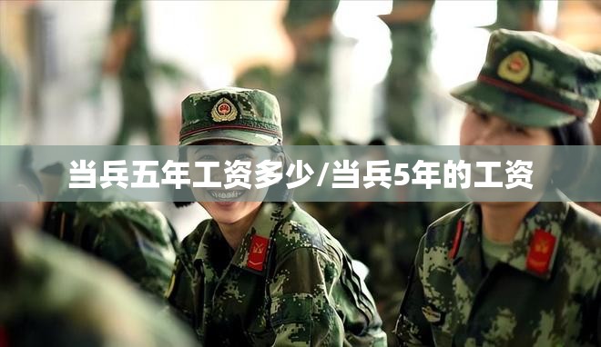 当兵五年工资多少/当兵5年的工资 当兵五年工资多少/当兵5年的工资