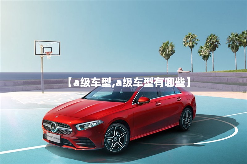 【a级车型,a级车型有哪些】 【a级车型,a级车型有哪些】