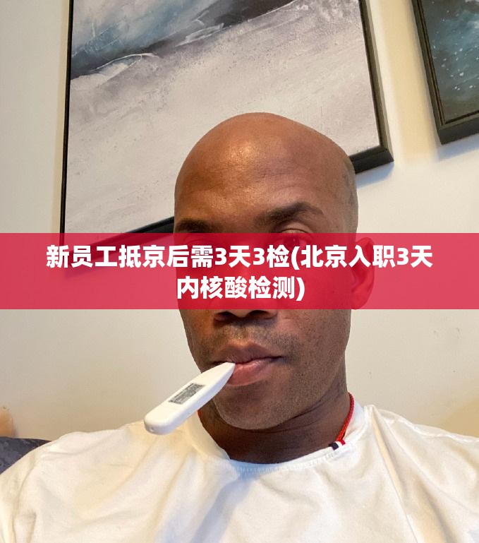 新员工抵京后需3天3检(北京入职3天内核酸检测)