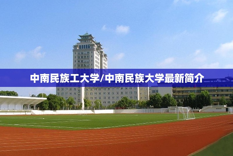 中南民族工大学/中南民族大学最新简介 中南民族工大学/中南民族大学最新简介