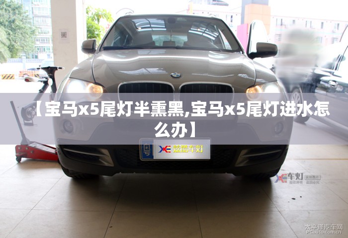 【宝马x5尾灯半熏黑,宝马x5尾灯进水怎么办】 【宝马x5尾灯半熏黑,宝马x5尾灯进水怎么办】