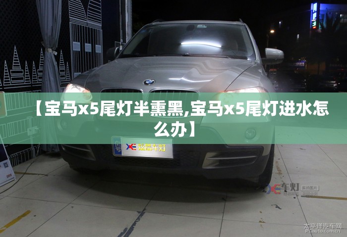 【宝马x5尾灯半熏黑,宝马x5尾灯进水怎么办】 【宝马x5尾灯半熏黑,宝马x5尾灯进水怎么办】