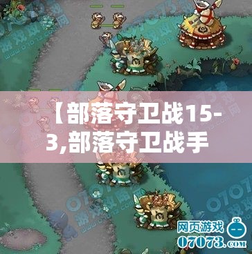 【部落守卫战15-3,部落守卫战手机版】