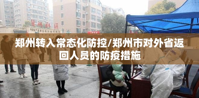 郑州转入常态化防控/郑州市对外省返回人员的防疫措施