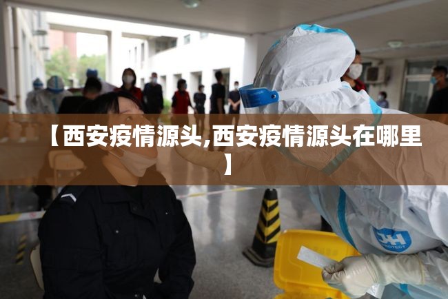 【西安疫情源头,西安疫情源头在哪里】 【西安疫情源头,西安疫情源头在哪里】