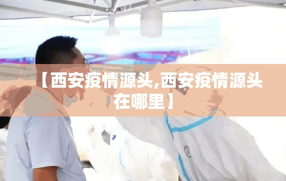 【西安疫情源头,西安疫情源头在哪里】 【西安疫情源头,西安疫情源头在哪里】