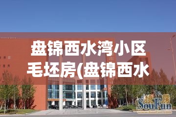 盘锦西水湾小区毛坯房(盘锦西水湾房价)