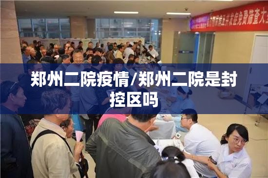 郑州二院疫情/郑州二院是封控区吗 郑州二院疫情/郑州二院是封控区吗