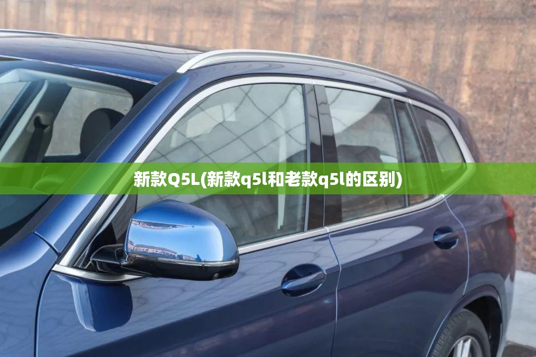 新款Q5L(新款q5l和老款q5l的区别) 新款Q5L(新款q5l和老款q5l的区别)