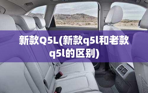 新款Q5L(新款q5l和老款q5l的区别) 新款Q5L(新款q5l和老款q5l的区别)