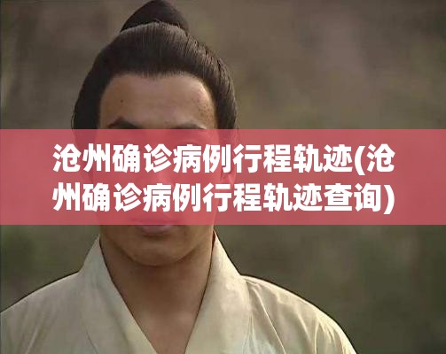 沧州确诊病例行程轨迹(沧州确诊病例行程轨迹查询) 沧州确诊病例行程轨迹(沧州确诊病例行程轨迹查询)
