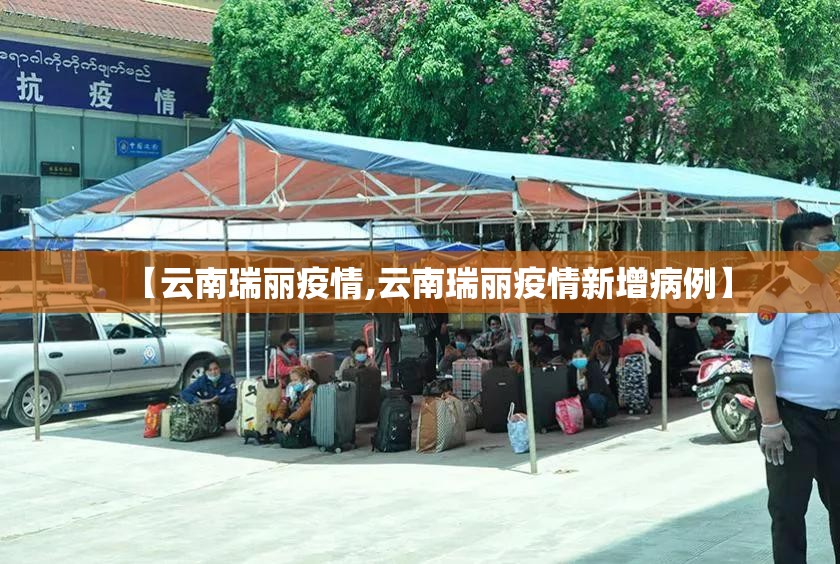 【云南瑞丽疫情,云南瑞丽疫情新增病例】 【云南瑞丽疫情,云南瑞丽疫情新增病例】