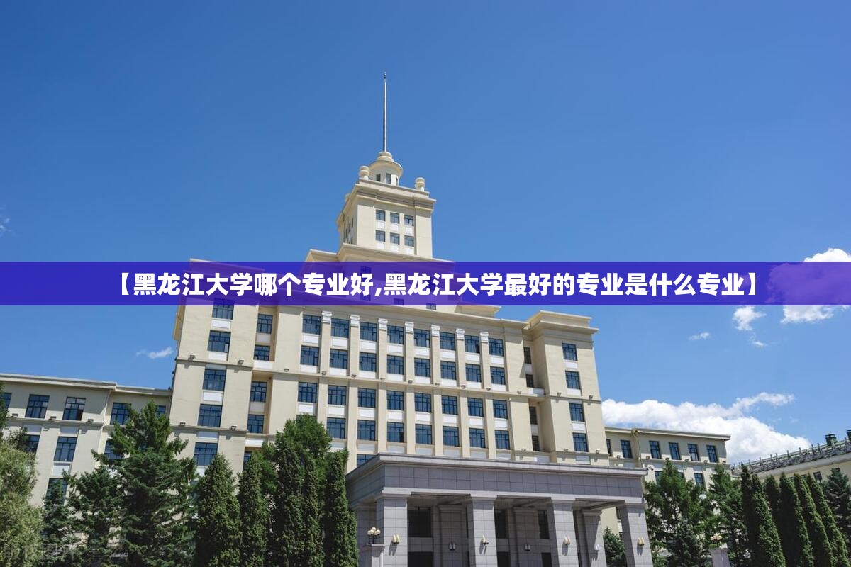 【黑龙江大学哪个专业好,黑龙江大学最好的专业是什么专业】 【黑龙江大学哪个专业好,黑龙江大学最好的专业是什么专业】