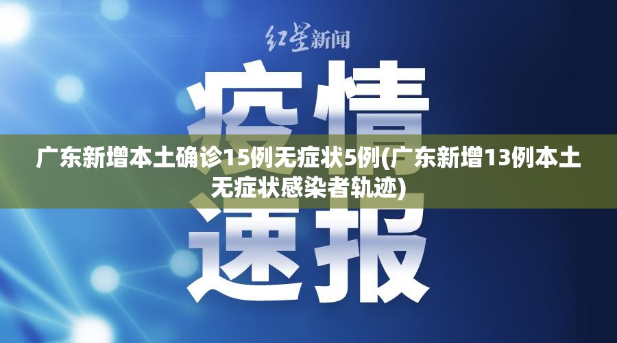 广东新增本土确诊15例无症状5例(广东新增13例本土无症状感染者轨迹) 广东新增本土确诊15例无症状5例(广东新增13例本土无症状感染者轨迹)