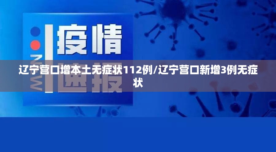 辽宁营口增本土无症状112例/辽宁营口新增3例无症状 辽宁营口增本土无症状112例/辽宁营口新增3例无症状