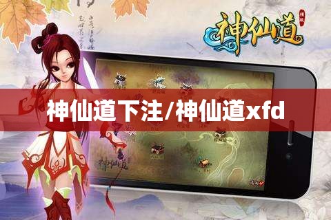 神仙道下注/神仙道xfd 神仙道下注/神仙道xfd