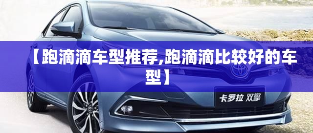 【跑滴滴车型推荐,跑滴滴比较好的车型】 【跑滴滴车型推荐,跑滴滴比较好的车型】