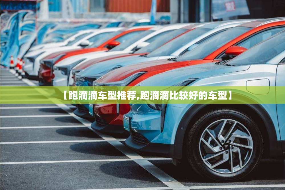 【跑滴滴车型推荐,跑滴滴比较好的车型】 【跑滴滴车型推荐,跑滴滴比较好的车型】