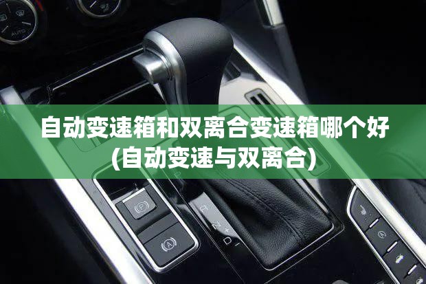 自动变速箱和双离合变速箱哪个好(自动变速与双离合) 自动变速箱和双离合变速箱哪个好(自动变速与双离合)