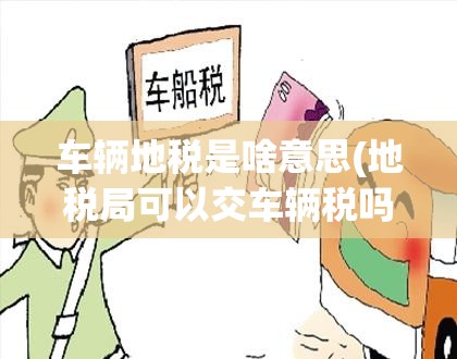 车辆地税是啥意思(地税局可以交车辆税吗) 车辆地税是啥意思(地税局可以交车辆税吗)