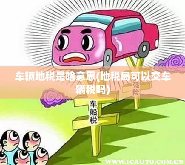 车辆地税是啥意思(地税局可以交车辆税吗) 车辆地税是啥意思(地税局可以交车辆税吗)