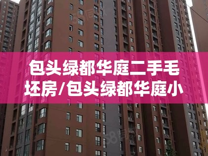 包头绿都华庭二手毛坯房/包头绿都华庭小区好吗 包头绿都华庭二手毛坯房/包头绿都华庭小区好吗