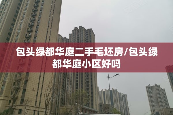 包头绿都华庭二手毛坯房/包头绿都华庭小区好吗 包头绿都华庭二手毛坯房/包头绿都华庭小区好吗