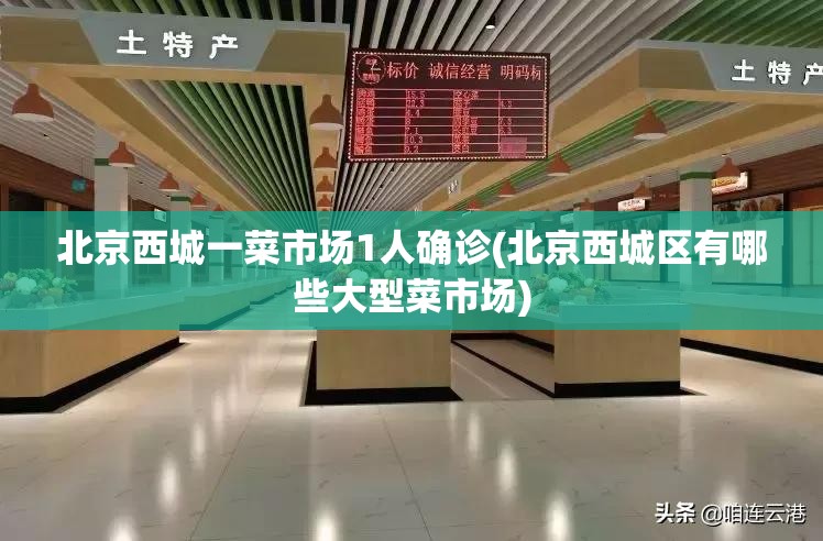 北京西城一菜市场1人确诊(北京西城区有哪些大型菜市场) 北京西城一菜市场1人确诊(北京西城区有哪些大型菜市场)