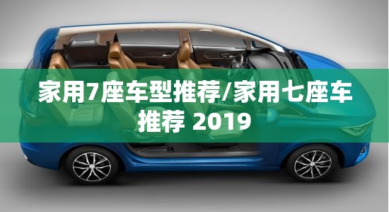 家用7座车型推荐/家用七座车推荐 2019 家用7座车型推荐/家用七座车推荐 2019