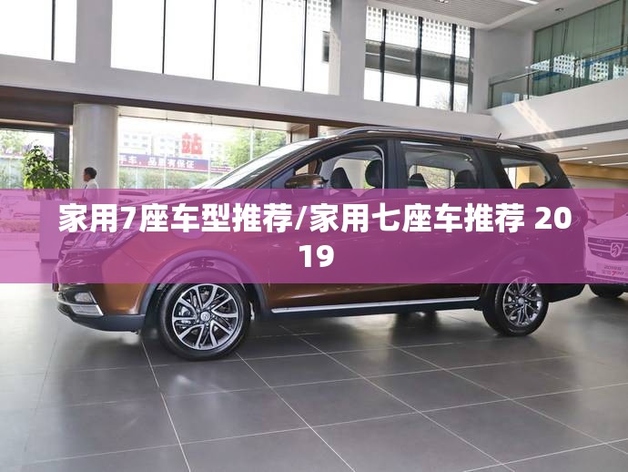 家用7座车型推荐/家用七座车推荐 2019 家用7座车型推荐/家用七座车推荐 2019