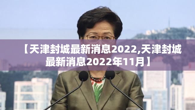 【天津封城最新消息2022,天津封城最新消息2022年11月】