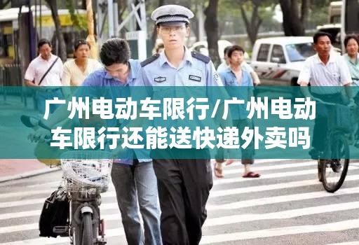 广州电动车限行/广州电动车限行还能送快递外卖吗 广州电动车限行/广州电动车限行还能送快递外卖吗