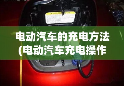电动汽车的充电方法(电动汽车充电操作方法)