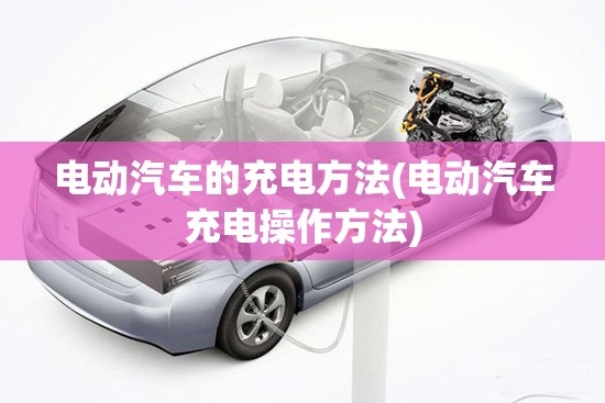 电动汽车的充电方法(电动汽车充电操作方法)