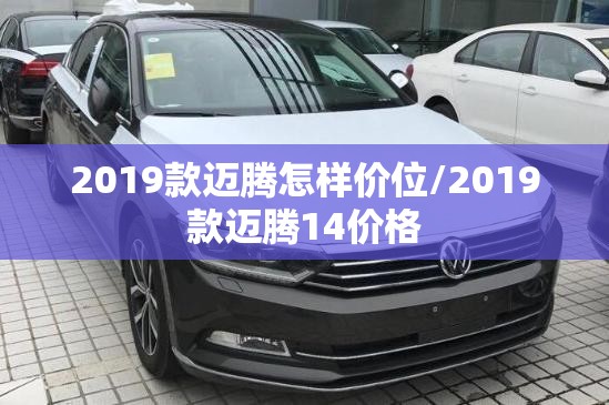 2019款迈腾怎样价位/2019款迈腾14价格 2019款迈腾怎样价位/2019款迈腾14价格