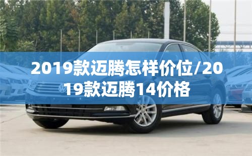 2019款迈腾怎样价位/2019款迈腾14价格 2019款迈腾怎样价位/2019款迈腾14价格