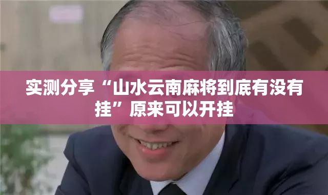 实测分享“山水云南麻将到底有没有挂”原来可以开挂