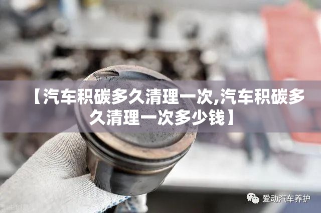 【汽车积碳多久清理一次,汽车积碳多久清理一次多少钱】 【汽车积碳多久清理一次,汽车积碳多久清理一次多少钱】