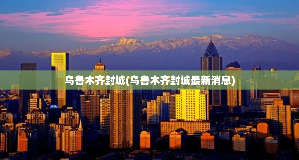 乌鲁木齐封城(乌鲁木齐封城最新消息) 乌鲁木齐封城(乌鲁木齐封城最新消息)