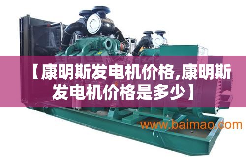 【康明斯发电机价格,康明斯发电机价格是多少】 【康明斯发电机价格,康明斯发电机价格是多少】