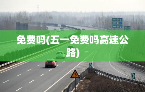免费吗(五一免费吗高速公路) 免费吗(五一免费吗高速公路)