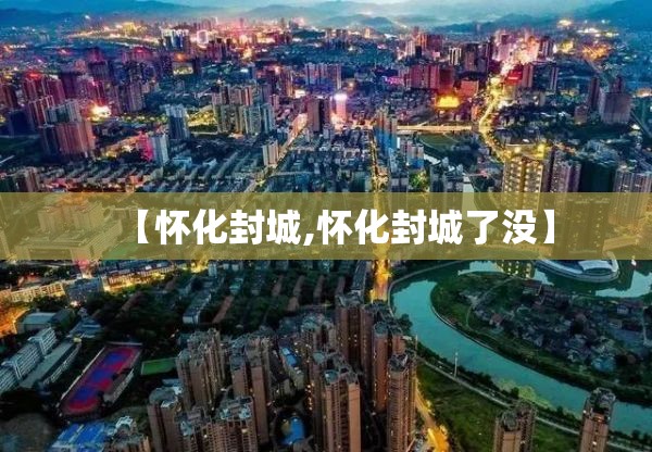 【怀化封城,怀化封城了没】 【怀化封城,怀化封城了没】