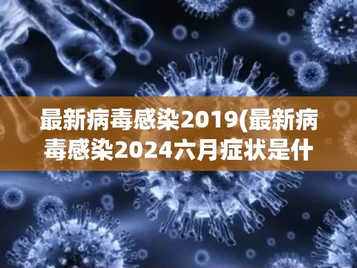 最新病毒感染2019(最新病毒感染2024六月症状是什么) 最新病毒感染2019(最新病毒感染2024六月症状是什么)