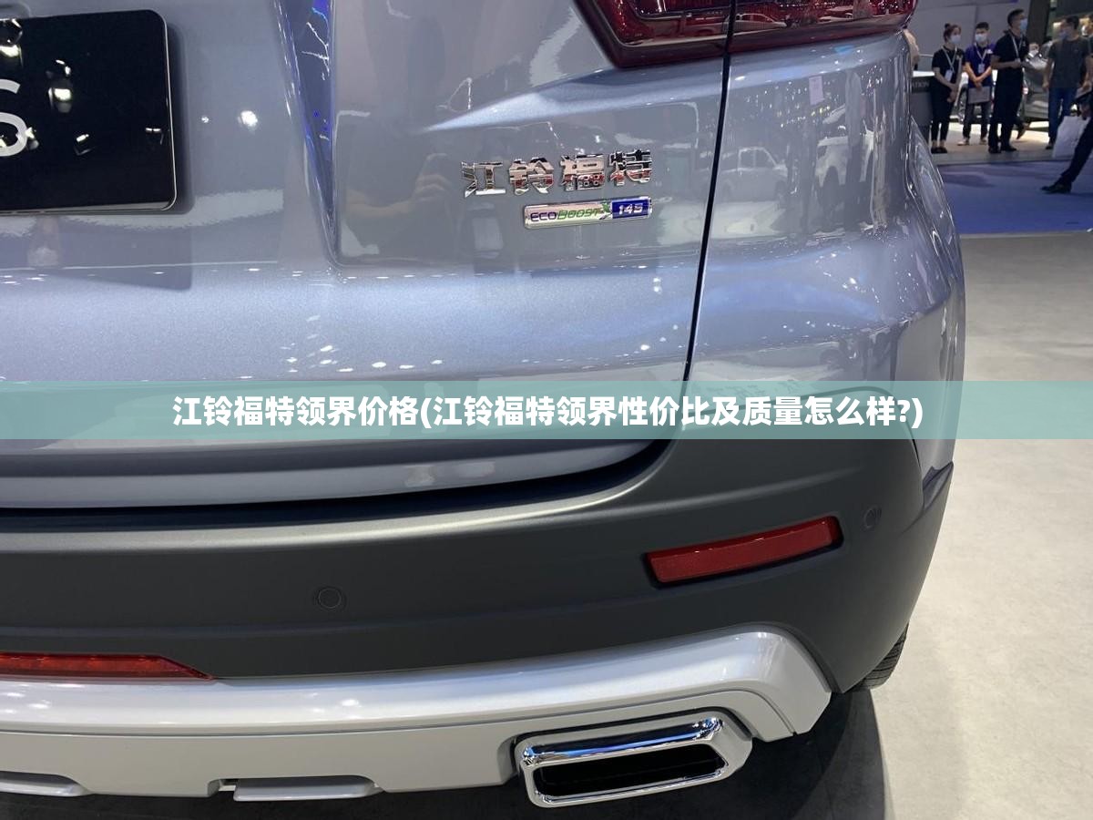 江铃福特领界价格(江铃福特领界性价比及质量怎么样?)