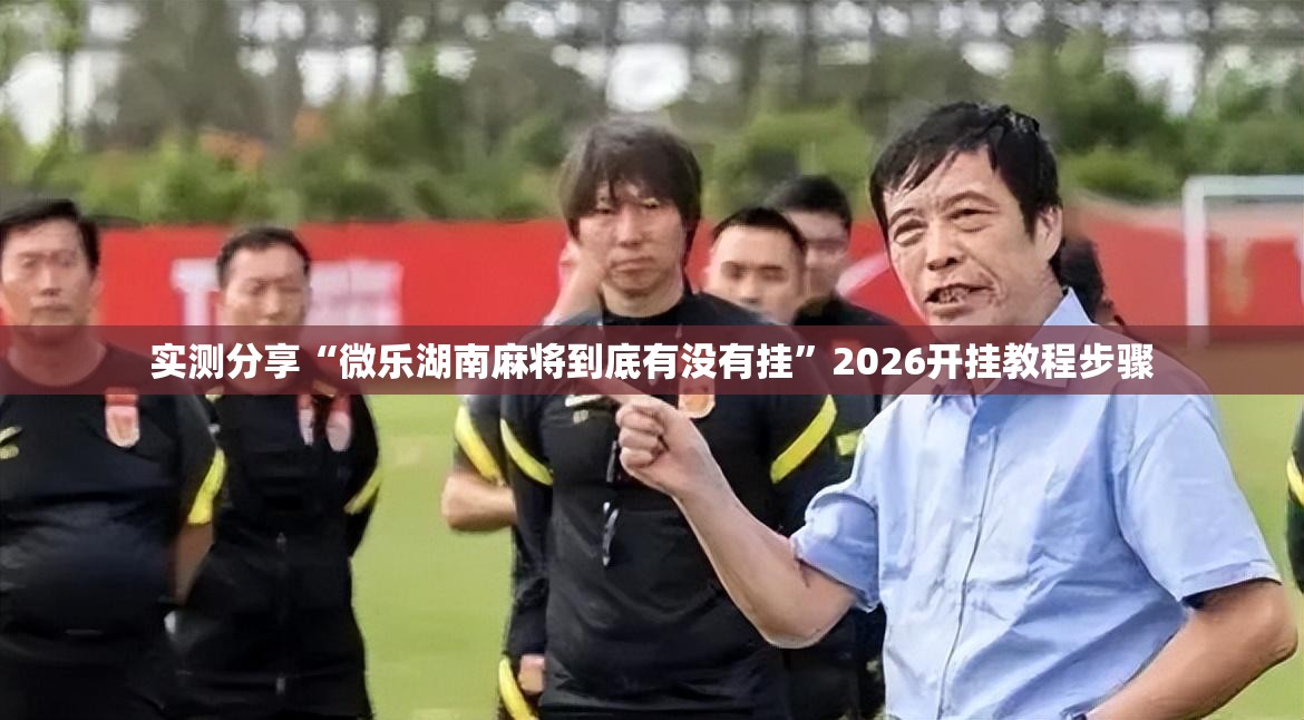 实测分享“微乐湖南麻将到底有没有挂”2026开挂教程步骤