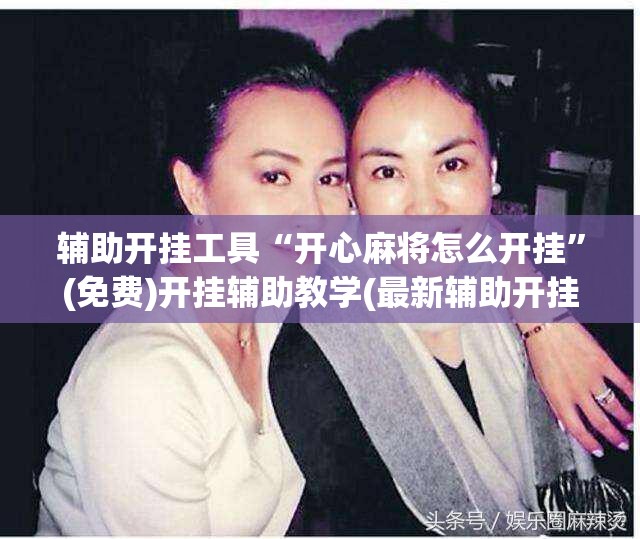 辅助开挂工具“开心麻将怎么开挂”(免费)开挂辅助教学(最新辅助开挂教程)