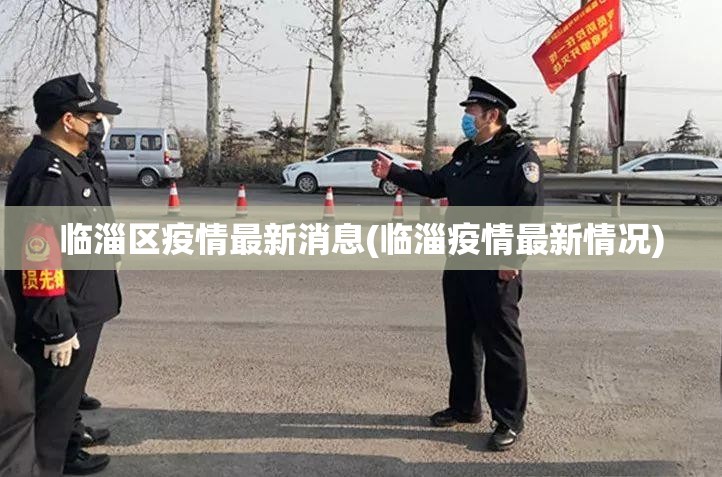 临淄区疫情最新消息(临淄疫情最新情况) 临淄区疫情最新消息(临淄疫情最新情况)