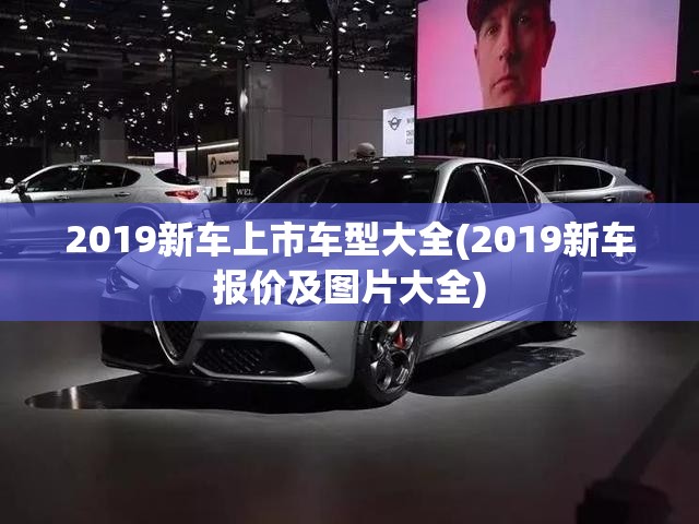 2019新车上市车型大全(2019新车报价及图片大全) 2019新车上市车型大全(2019新车报价及图片大全)