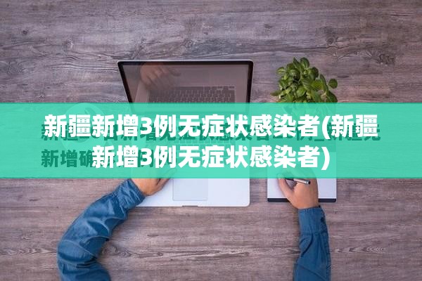 新疆新增3例无症状感染者(新疆新增3例无症状感染者)