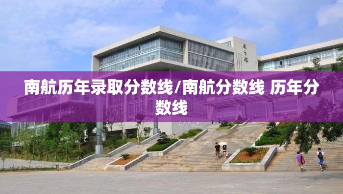 南航历年录取分数线/南航分数线 历年分数线 南航历年录取分数线/南航分数线 历年分数线